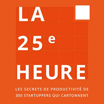 La 25e Heure: Les ssecrets de productivité de 300 startuppers qui cartonnent